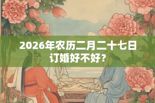 2026年农历二月二十七日订婚好不好？