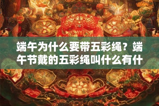 端午为什么要带五彩绳?端午节戴的五彩绳叫什么有什么用? 端午为什么要带五彩绳?端午节戴的五彩绳叫什么有什么用?