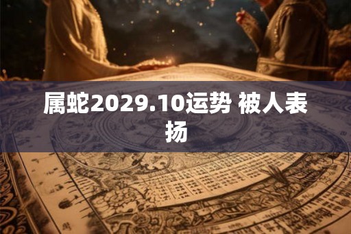 属蛇2029.10运势 被人表扬