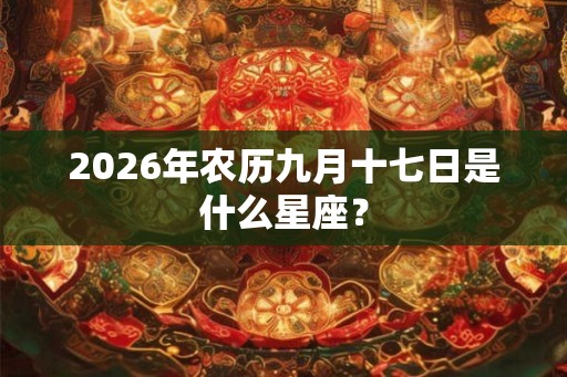 2026年农历九月十七日是什么星座？