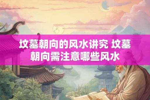 坟墓朝向的风水讲究 坟墓朝向需注意哪些风水