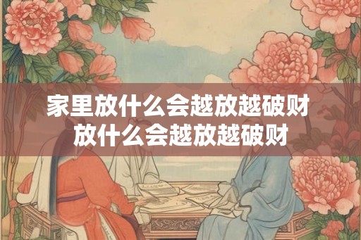 家里放什么会越放越破财 放什么会越放越破财 家里放什么会越放越破财 放什么会越放越破财