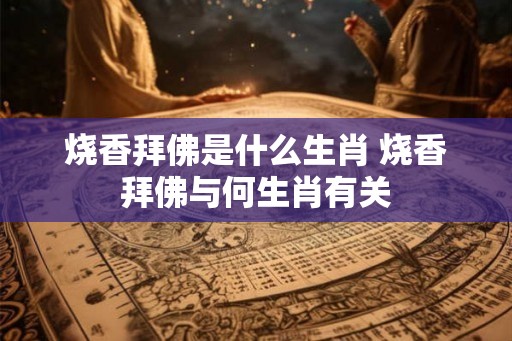 烧香拜佛是什么生肖 烧香拜佛与何生肖有关
