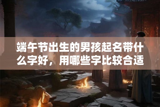 端午节出生的男孩起名带什么字好，用哪些字比较合适