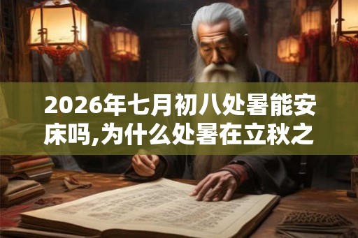 2026年七月初八处暑能安床吗,为什么处暑在立秋之后 2026年七月初八处暑能安床吗,为什么处暑在立秋之后