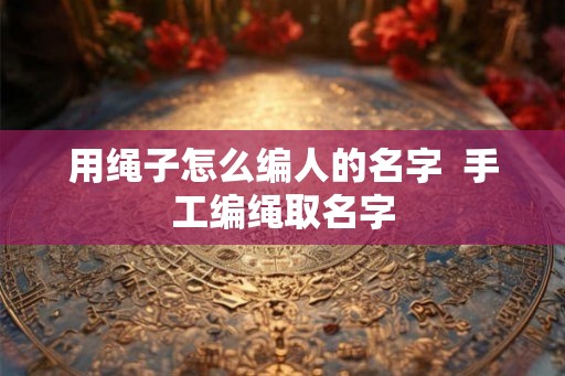 用绳子怎么编人的名字  手工编绳取名字