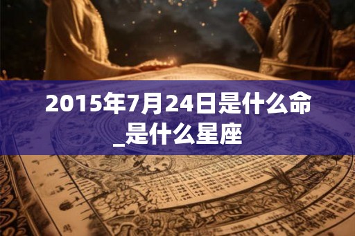 2015年7月24日是什么命_是什么星座 2015年7月24日是什么命_是什么星座
