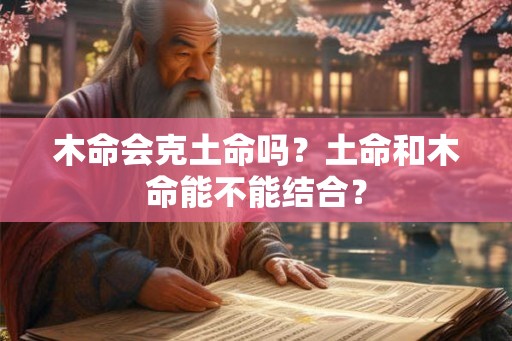 木命会克土命吗?土命和木命能不能结合? 木命会克土命吗?土命和木命能不能结合?