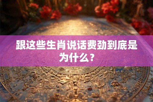 跟这些生肖说话费劲到底是为什么？