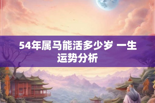 54年属马能活多少岁 一生运势分析 54年属马能活多少岁 一生运势分析