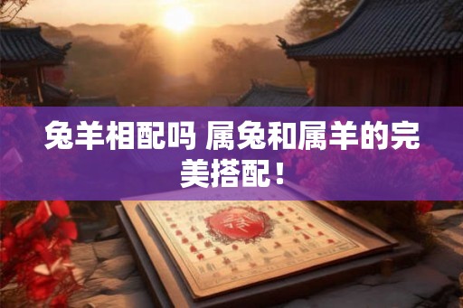 兔羊相配吗 属兔和属羊的完美搭配！
