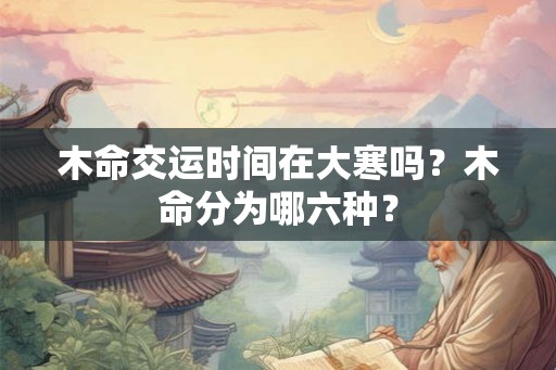 木命交运时间在大寒吗？木命分为哪六种？