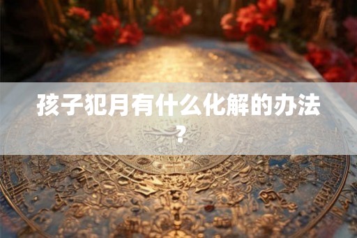 孩子犯月有什么化解的办法？
