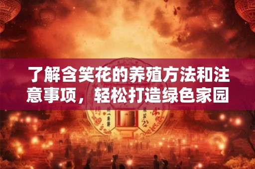 了解含笑花的养殖方法和注意事项，轻松打造绿色家园