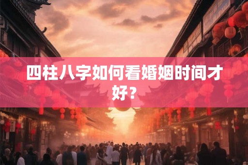 四柱八字如何看婚姻时间才好？