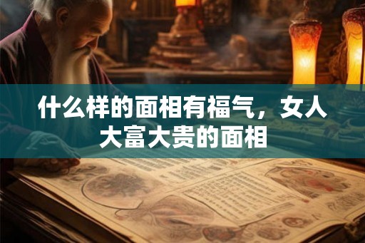 什么样的面相有福气，女人大富大贵的面相