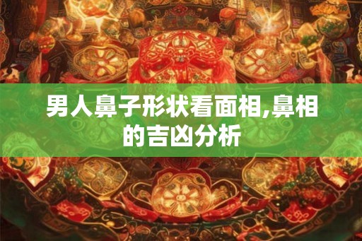 男人鼻子形状看面相,鼻相的吉凶分析