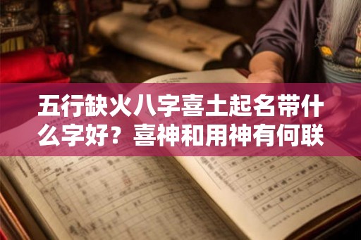 五行缺火八字喜土起名带什么字好？喜神和用神有何联系？