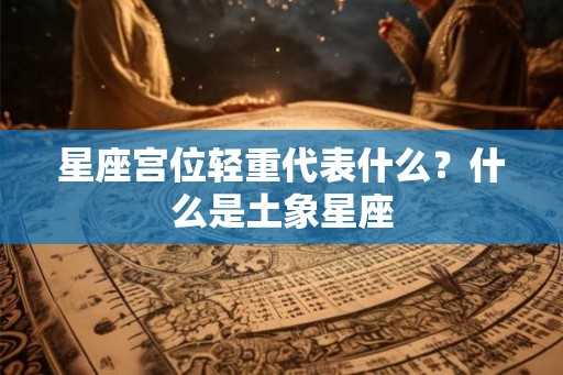 星座宫位轻重代表什么？什么是土象星座