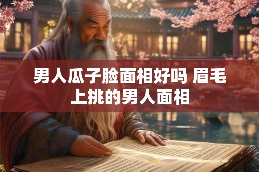 男人瓜子脸面相好吗 眉毛上挑的男人面相 男人瓜子脸面相好吗 眉毛上挑的男人面相
