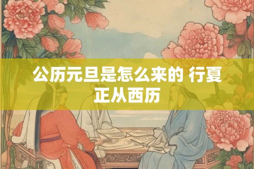 公历元旦是怎么来的 行夏正从西历