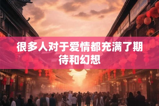 很多人对于爱情都充满了期待和幻想