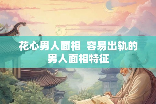 花心男人面相  容易出轨的男人面相特征