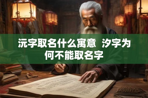 沅字取名什么寓意  汐字为何不能取名字