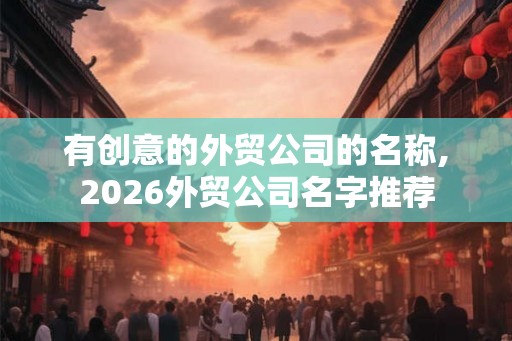 有创意的外贸公司的名称,2026外贸公司名字推荐