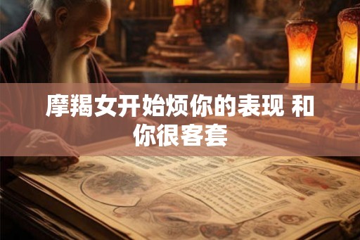 摩羯女开始烦你的表现 和你很客套