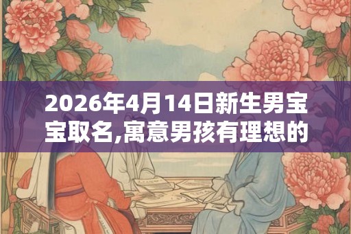 2026年4月14日新生男宝宝取名,寓意男孩有理想的名字 2026年4月14日新生男宝宝取名,寓意男孩有理想的名字
