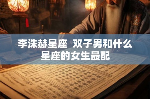 李洙赫星座  双子男和什么星座的女生最配