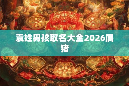 袁姓男孩取名大全2026属猪