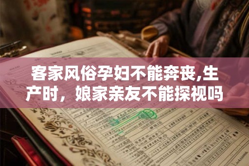 客家风俗孕妇不能奔丧,生产时,娘家亲友不能探视吗? 客家风俗孕妇不能奔丧,生产时,娘家亲友不能探视吗?