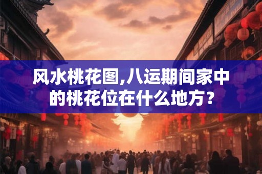 风水桃花图,八运期间家中的桃花位在什么地方？