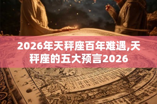 2026年天秤座百年难遇,天秤座的五大预言2026