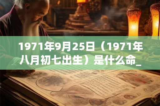 1971年9月25日(1971年八月初七出生)是什么命_命运如何 1971年9月25日(1971年八月初七出生)是什么命_命运如何