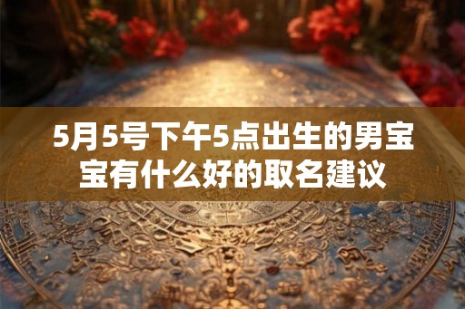 5月5号下午5点出生的男宝宝有什么好的取名建议