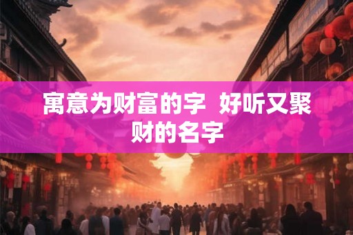 寓意为财富的字  好听又聚财的名字