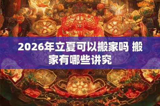 2026年立夏可以搬家吗 搬家有哪些讲究