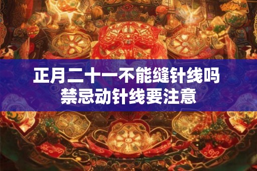 正月二十一不能缝针线吗 禁忌动针线要注意