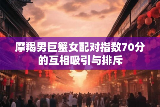 摩羯男巨蟹女配对指数70分的互相吸引与排斥