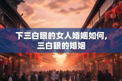 下三白眼的女人婚姻如何,三白眼的婚姻