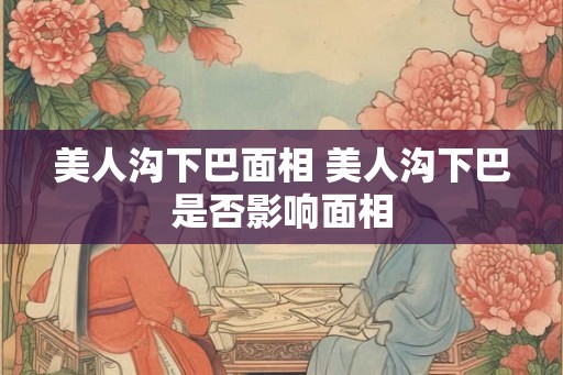美人沟下巴面相 美人沟下巴是否影响面相