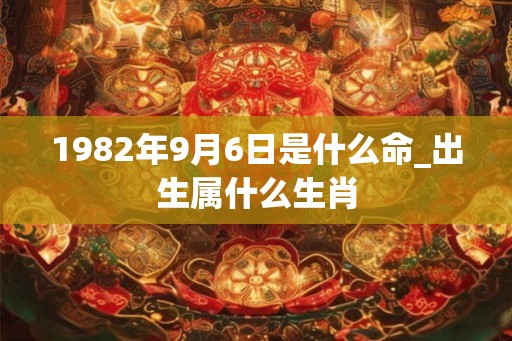 1982年9月6日是什么命_出生属什么生肖