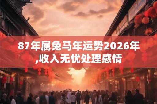 87年属兔马年运势2026年,收入无忧处理感情 87年属兔马年运势2026年,收入无忧处理感情