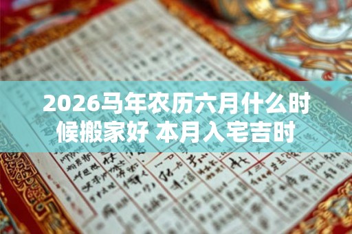 2026马年农历六月什么时候搬家好 本月入宅吉时 2026马年农历六月什么时候搬家好 本月入宅吉时