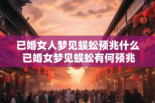 已婚女人梦见蜈蚣预兆什么 已婚女梦见蜈蚣有何预兆