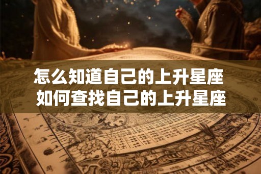 怎么知道自己的上升星座 如何查找自己的上升星座 怎么知道自己的上升星座 如何查找自己的上升星座