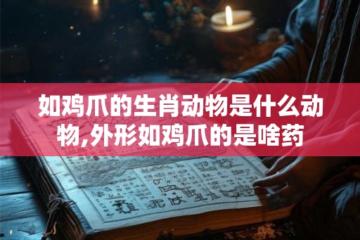 如鸡爪的生肖动物是什么动物,外形如鸡爪的是啥药